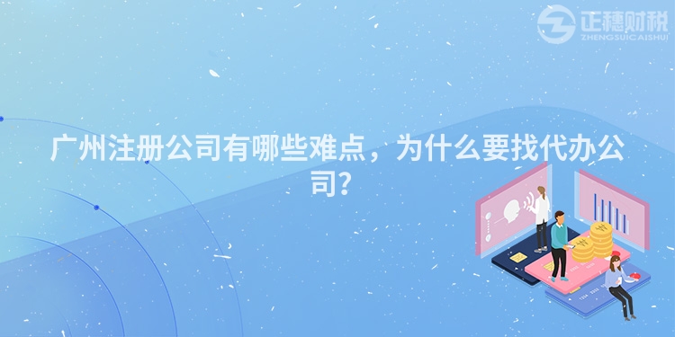 廣州注冊公司有哪些難點(diǎn)，為什么要找代辦公司？