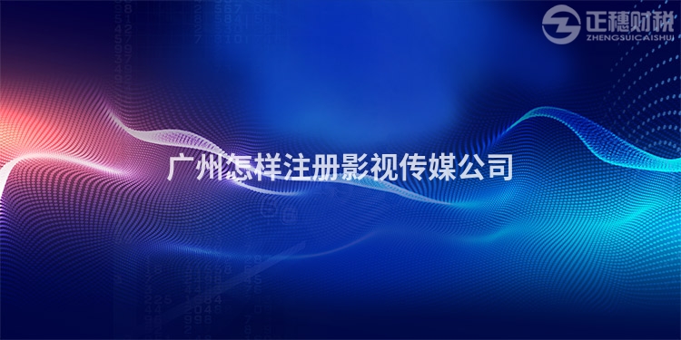 廣州怎樣注冊影視傳媒公司
