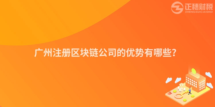 廣州注冊區(qū)塊鏈公司的優(yōu)勢有哪些？