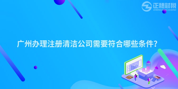廣州辦理注冊清潔公司需要符合哪些條件？