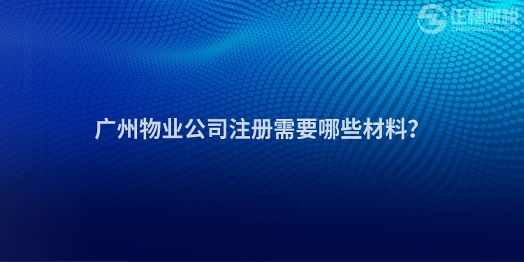 廣州物業(yè)公司注冊(cè)需要哪些材料？