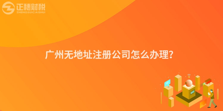 廣州無(wú)地址注冊(cè)公司怎么辦理？