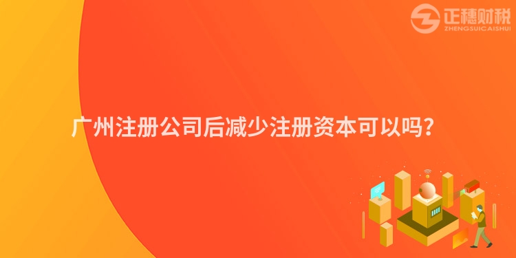 廣州注冊公司后減少注冊資本可以嗎？