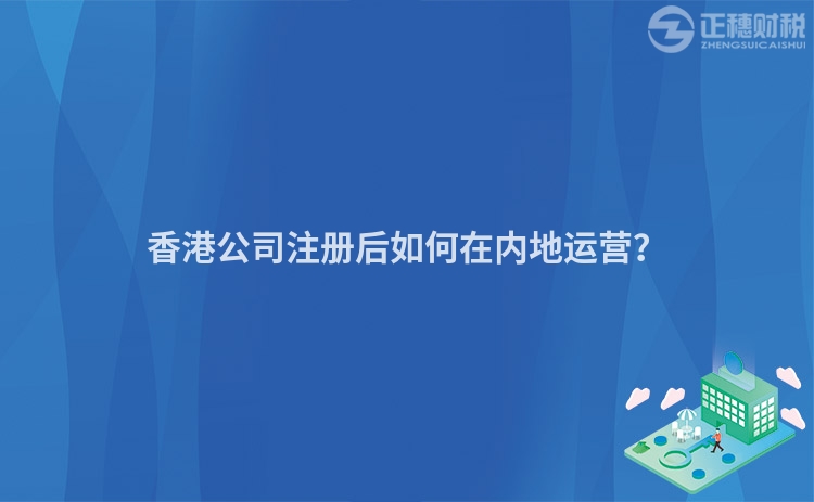 香港公司注冊后如何在內(nèi)地運營？