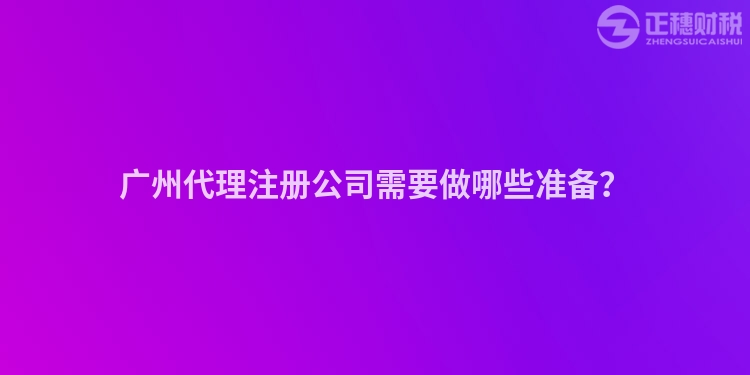 廣州代理注冊(cè)公司需要做哪些準(zhǔn)備？