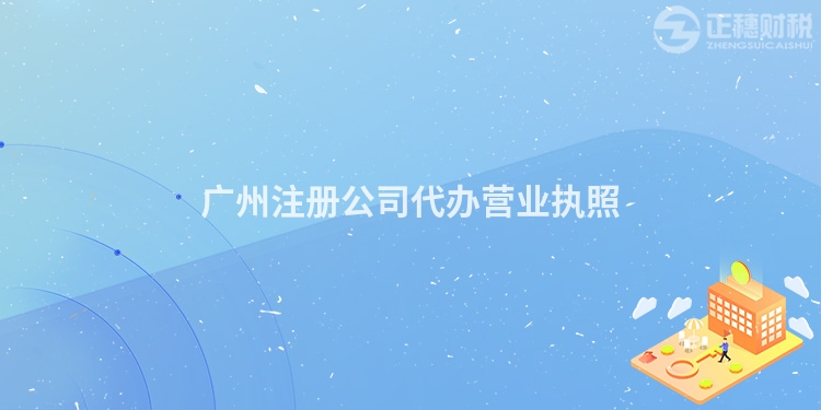 廣州注冊(cè)公司代辦營(yíng)業(yè)執(zhí)照
