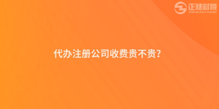 代辦注冊(cè)公司收費(fèi)貴不貴？