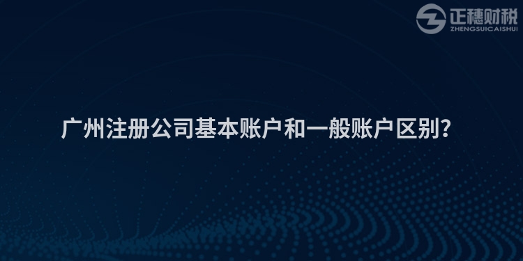 廣州注冊(cè)公司基本賬戶和一般賬戶區(qū)別？