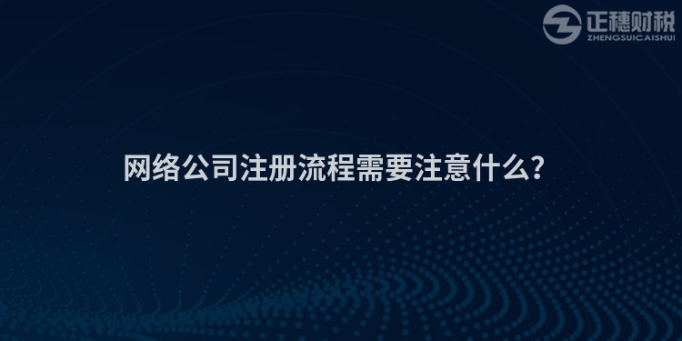 網(wǎng)絡(luò)公司注冊流程需要注意什么？