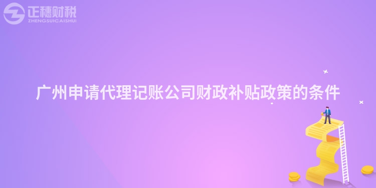 廣州申請代理記賬公司財政補貼政策的條件