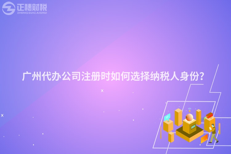 廣州代辦公司注冊(cè)時(shí)如何選擇納稅人身份？