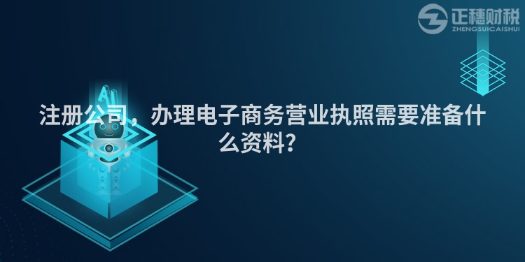注冊(cè)公司，辦理電子商務(wù)營(yíng)業(yè)執(zhí)照需要準(zhǔn)備什么資料？