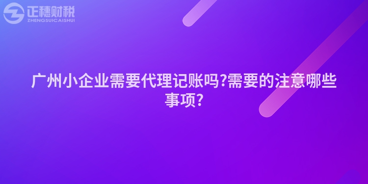 廣州小企業(yè)需要代理記賬嗎?需要的注意哪些事項(xiàng)?