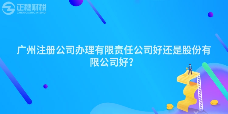 廣州注冊公司辦理有限責(zé)任公司好還是股份有限公司好？