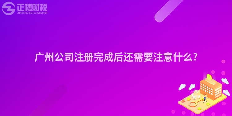 廣州公司注冊(cè)完成后還需要注意什么?