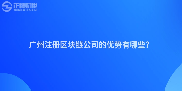 廣州注冊區(qū)塊鏈公司的優(yōu)勢有哪些？