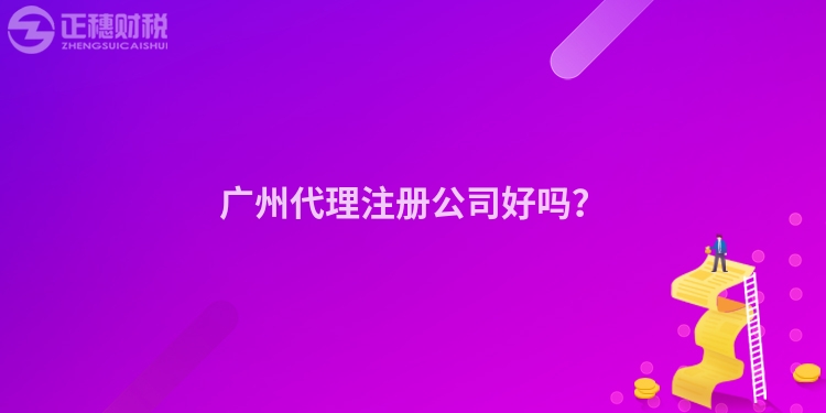 廣州代理注冊公司好嗎？
