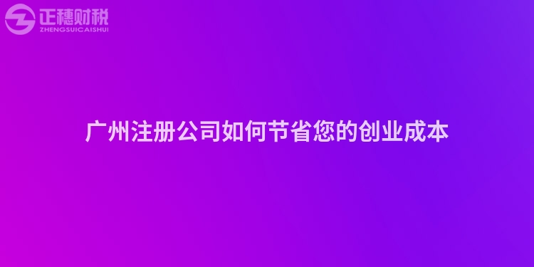 廣州注冊公司如何節(jié)省您的創(chuàng)業(yè)成本