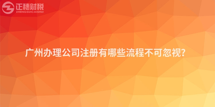 廣州辦理公司注冊(cè)有哪些流程不可忽視？