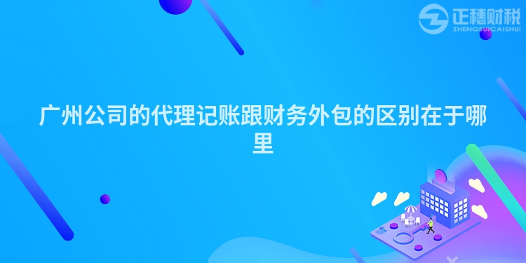廣州公司的代理記賬跟財務(wù)外包的區(qū)別在于哪里