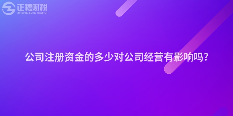 公司注冊資金的多少對公司經(jīng)營有影響嗎?