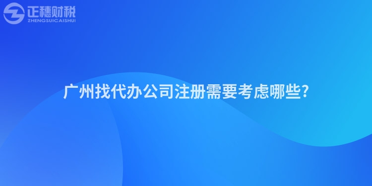廣州找代辦公司注冊需要考慮哪些?