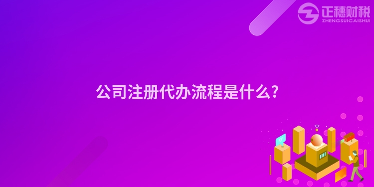 公司注冊(cè)代辦流程是什么?