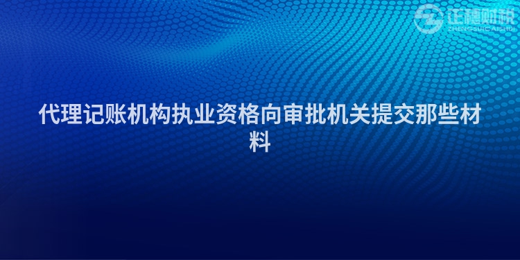 代理記賬機構執(zhí)業(yè)資格向?qū)徟鷻C關提交那些材料