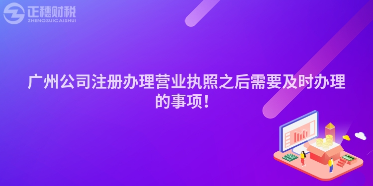 廣州公司注冊辦理營業(yè)執(zhí)照之后需要及時(shí)辦理的事項(xiàng)！