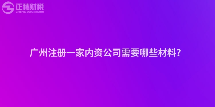 廣州注冊一家內(nèi)資公司需要哪些材料？