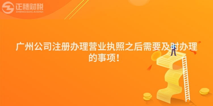 廣州公司注冊辦理營業(yè)執(zhí)照之后需要及時辦理的事項！