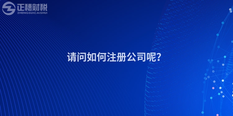 請(qǐng)問(wèn)如何注冊(cè)公司呢？