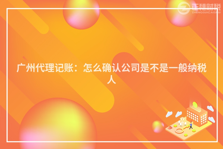 廣州代理記賬：怎么確認(rèn)公司是不是一般納稅人