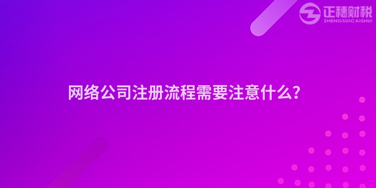 網(wǎng)絡(luò)公司注冊流程需要注意什么？