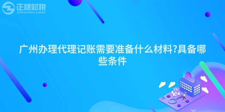 廣州辦理代理記賬需要準(zhǔn)備什么材料?具備哪些條件