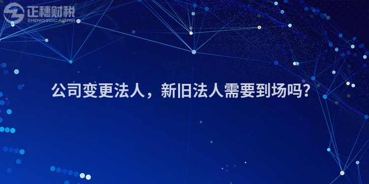 公司變更法人，新舊法人需要到場(chǎng)嗎？
