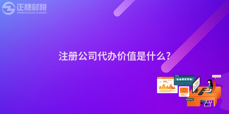 注冊(cè)公司代辦價(jià)值是什么?