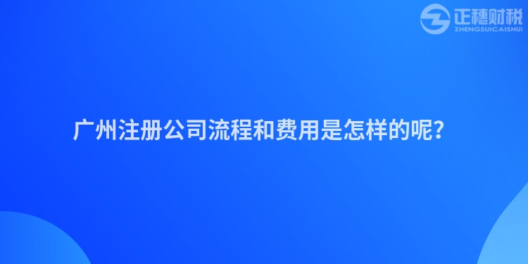 廣州注冊公司流程和費用是怎樣的呢？