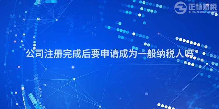 公司注冊完成后要申請成為一般納稅人嗎