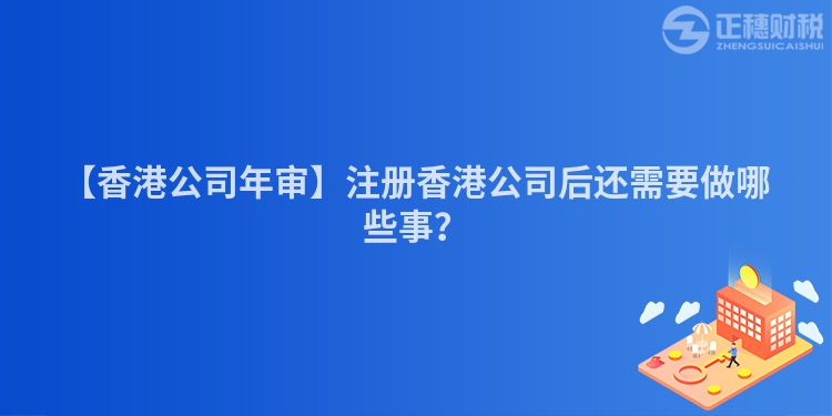 【香港公司年審】注冊香港公司后還需要做哪些事？