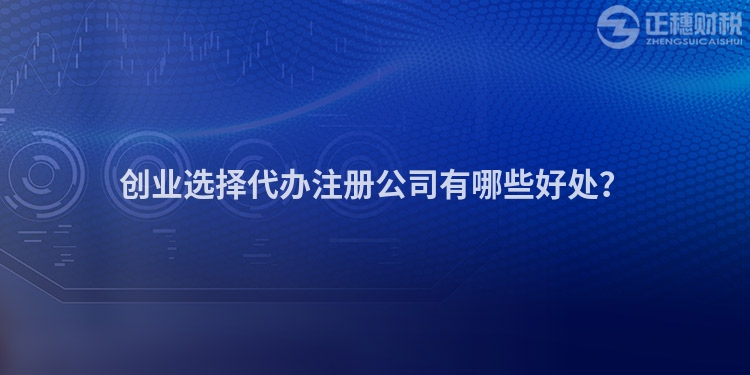 創(chuàng)業(yè)選擇代辦注冊公司有哪些好處？