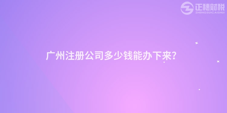 廣州注冊公司多少錢能辦下來？