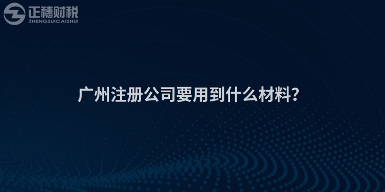 廣州注冊公司要用到什么材料？
