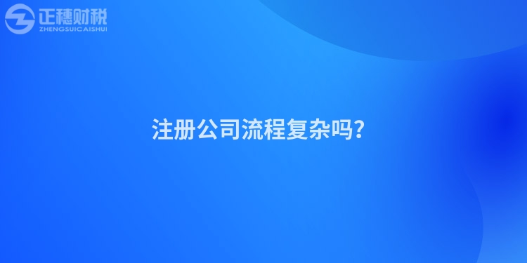 注冊(cè)公司流程復(fù)雜嗎？