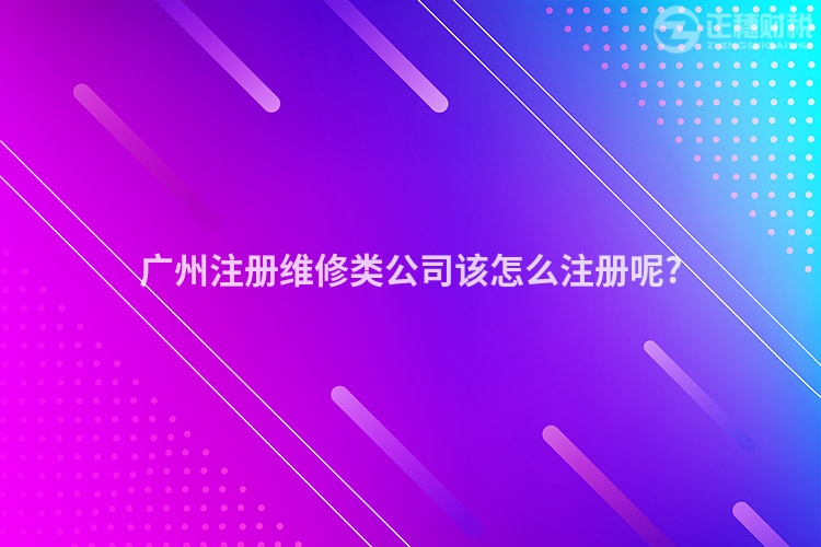 廣州注冊(cè)維修類公司該怎么注冊(cè)呢?