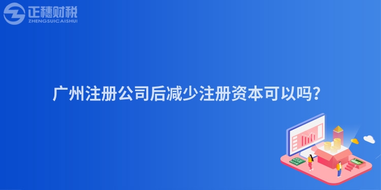 廣州注冊公司后減少注冊資本可以嗎？