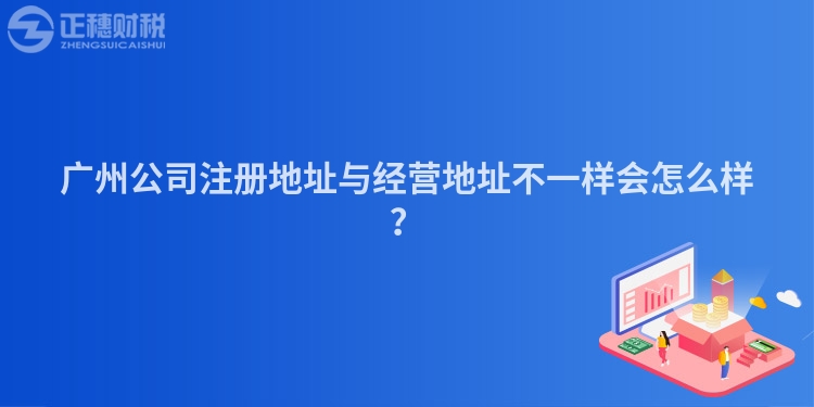 廣州公司注冊(cè)地址與經(jīng)營(yíng)地址不一樣會(huì)怎么樣？