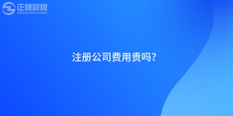 注冊公司費(fèi)用貴嗎？