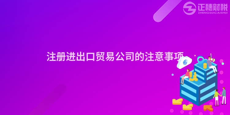 注冊進出口貿(mào)易公司的注意事項