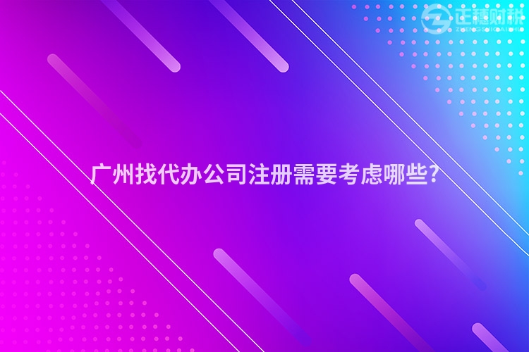 廣州找代辦公司注冊(cè)需要考慮哪些?